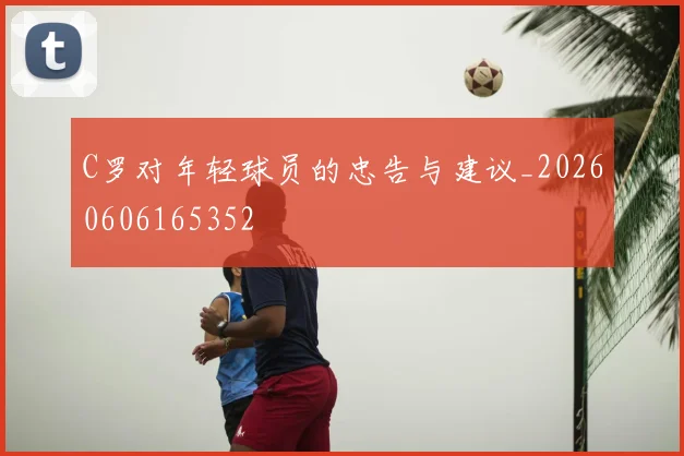 C罗对年轻球员的忠告与建议_20260606165352