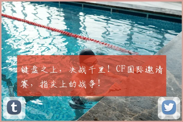 键盘之上，决战千里！CF国际邀请赛，指尖上的战争！