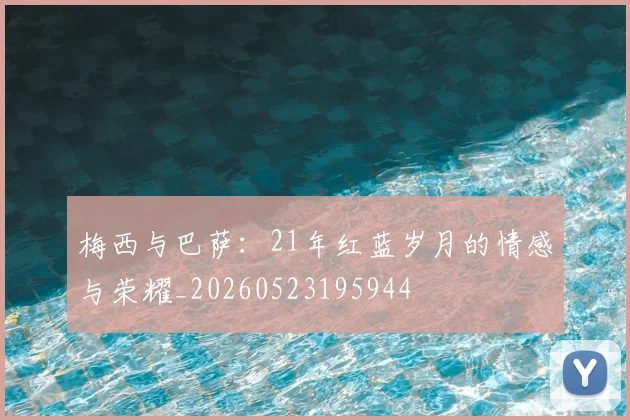 梅西与巴萨:21年红蓝岁月的情感与荣耀_20260523195944
