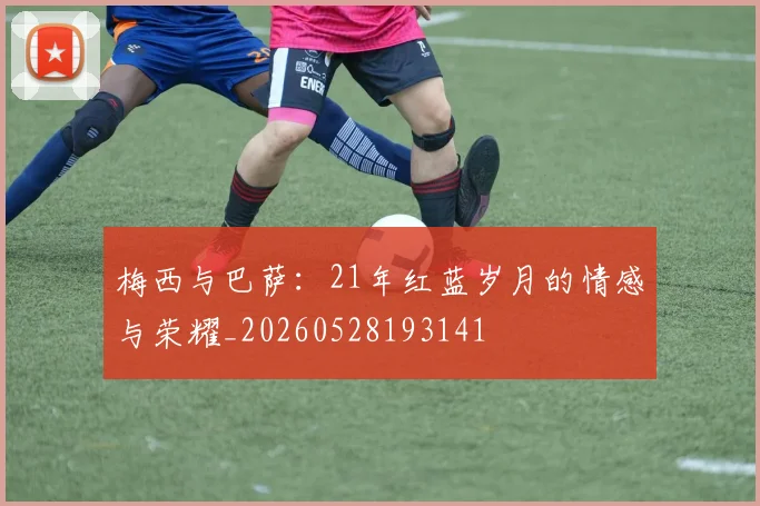 梅西与巴萨:21年红蓝岁月的情感与荣耀_20260528193141