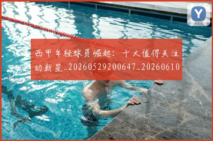 西甲年轻球员崛起：十大值得关注的新星_20260529200647_20260610170206