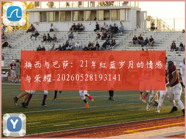 梅西与巴萨:21年红蓝岁月的情感与荣耀_20260528193141