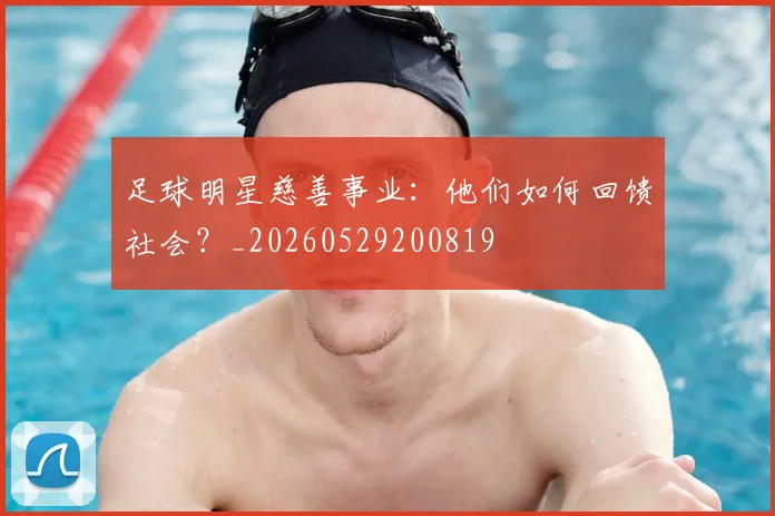 足球明星慈善事业：他们如何回馈社会？_20260529200819