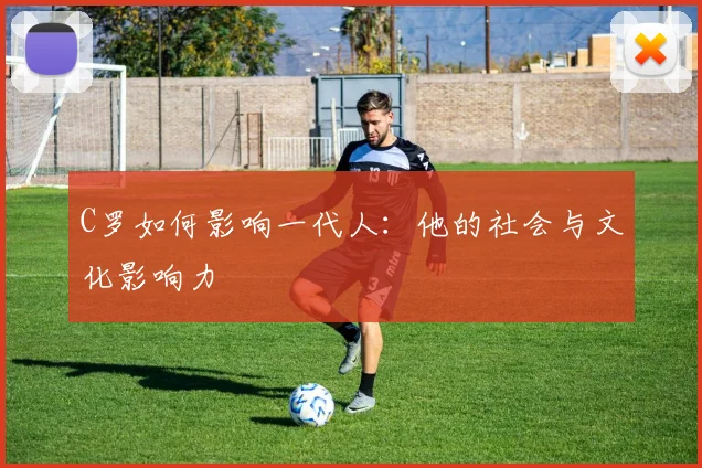 C罗如何影响一代人:他的社会与文化影响力