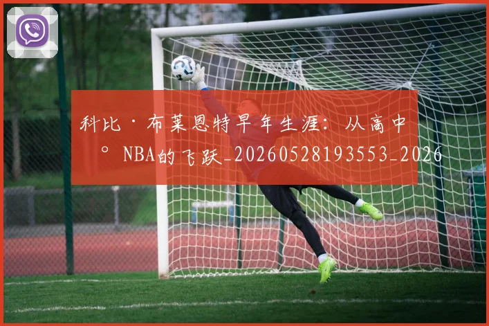 科比·布莱恩特早年生涯:从高中到NBA的飞跃_20260528193553_20260609234356