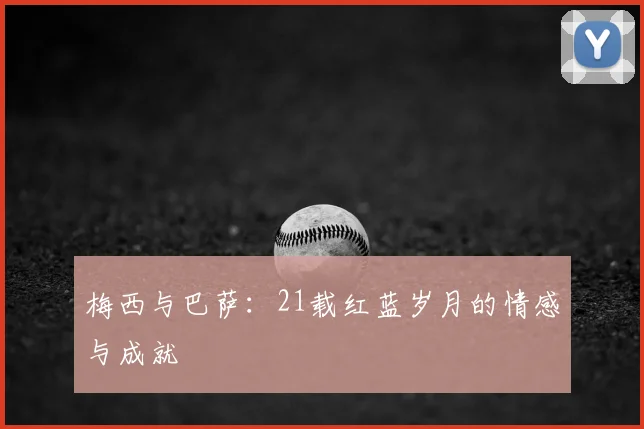 梅西与巴萨:21载红蓝岁月的情感与成就