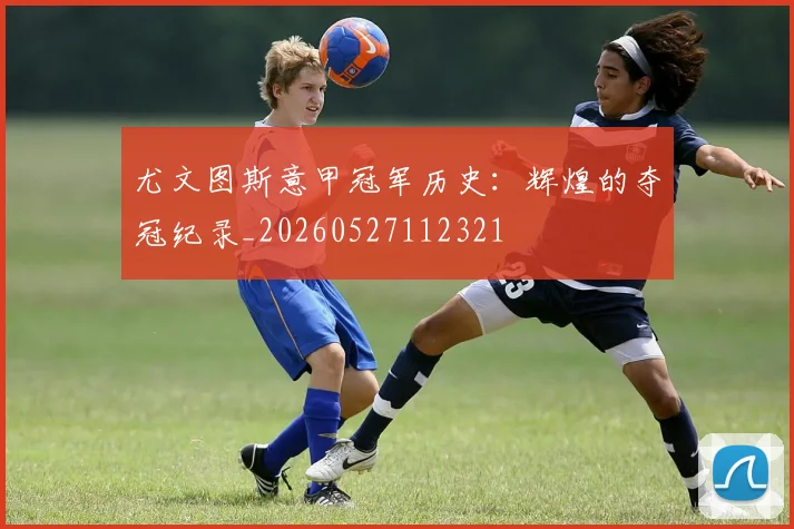 尤文图斯意甲冠军历史：辉煌的夺冠纪录_20260527112321