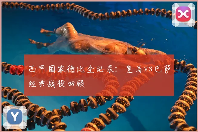 西甲国家德比全记录:皇马vs巴萨经典战役回顾