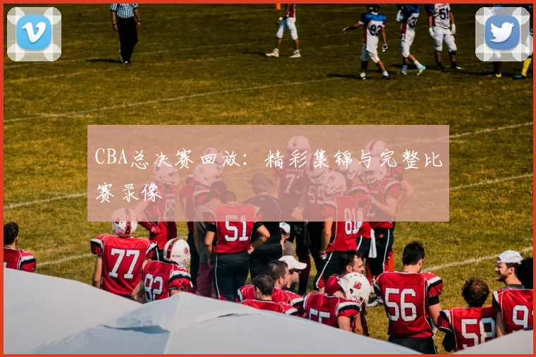 CBA总决赛回放：精彩集锦与完整比赛录像