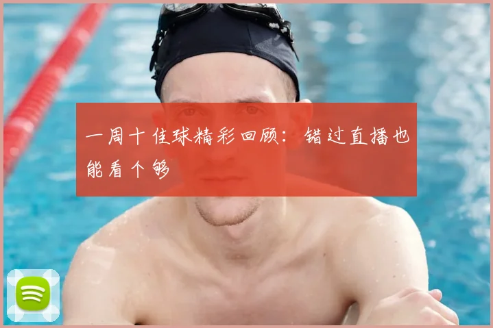 一周十佳球精彩回顾：错过直播也能看个够