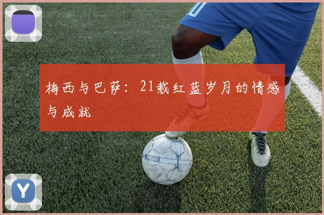 梅西与巴萨:21载红蓝岁月的情感与成就